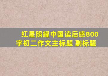 红星照耀中国读后感800字初二作文主标题 副标题
